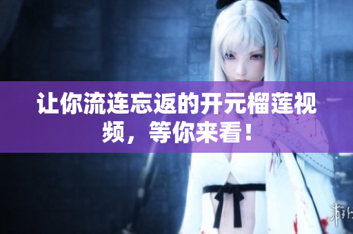 让你流连忘返的开元榴莲视频，等你来看！