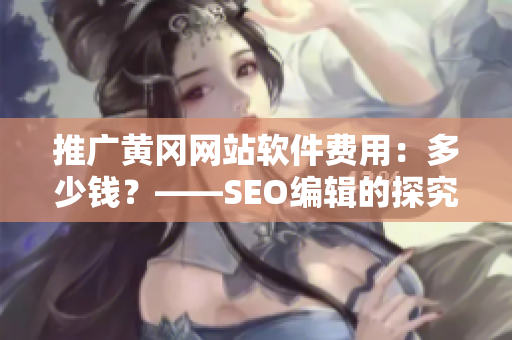 推广黄冈网站软件费用：多少钱？——SEO编辑的探究