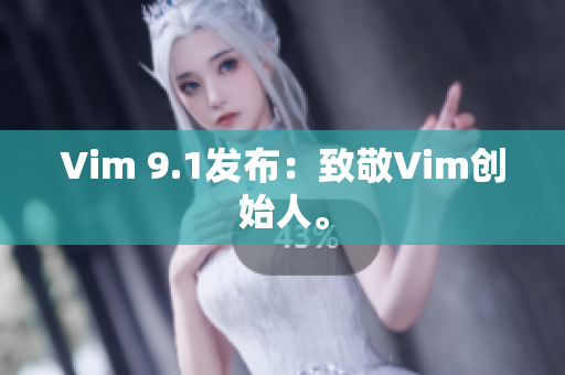 Vim 9.1发布：致敬Vim创始人。