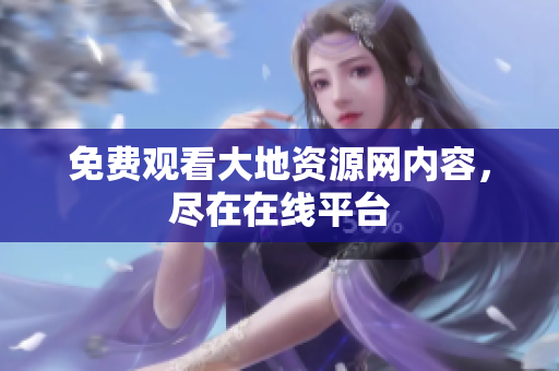 免费观看大地资源网内容，尽在在线平台