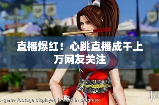直播爆红！心跳直播成千上万网友关注