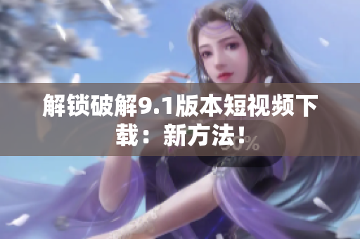 解锁破解9.1版本短视频下载：新方法！