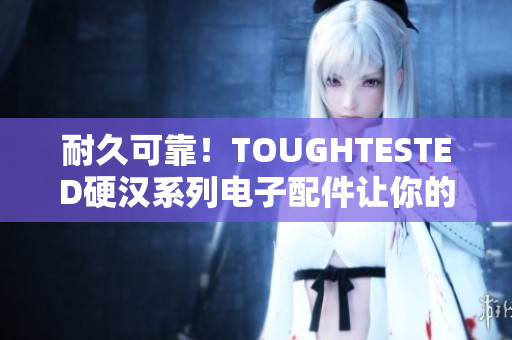 耐久可靠！TOUGHTESTED硬汉系列电子配件让你的设备更有力量