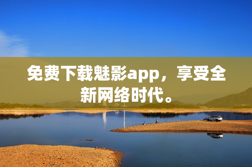 免费下载魅影app，享受全新网络时代。