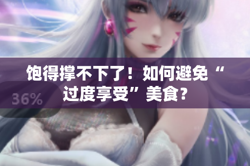 饱得撑不下了！如何避免“过度享受”美食？