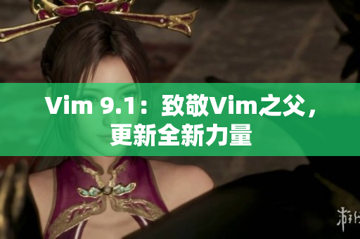 Vim 9.1：致敬Vim之父，更新全新力量