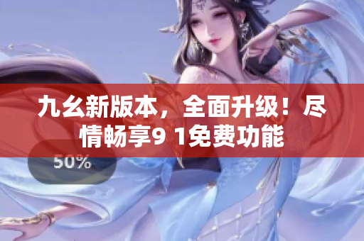九幺新版本，全面升级！尽情畅享9 1免费功能