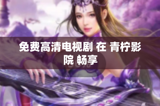 免费高清电视剧 在 青柠影院 畅享