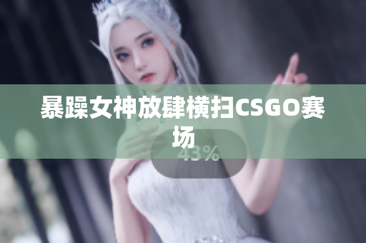 暴躁女神放肆横扫CSGO赛场