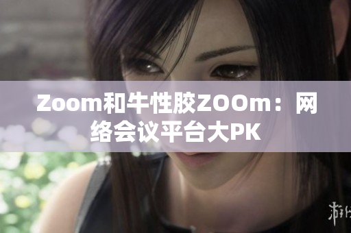 Zoom和牛性胶ZOOm：网络会议平台大PK