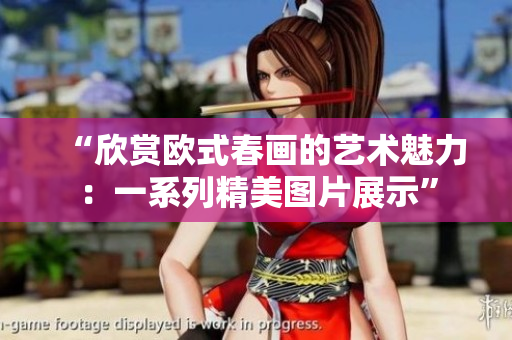 “欣赏欧式春画的艺术魅力：一系列精美图片展示”