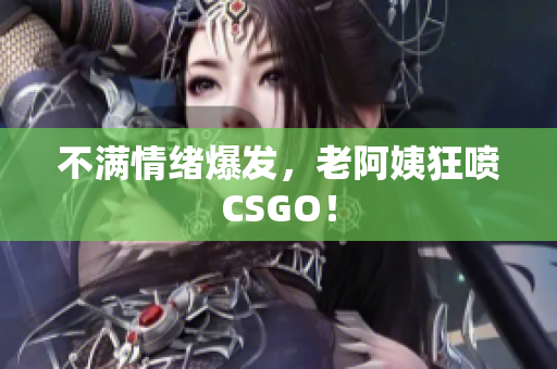 不满情绪爆发，老阿姨狂喷CSGO！