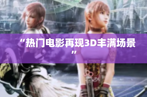 “热门电影再现3D丰满场景”