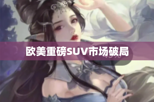 欧美重磅SUV市场破局