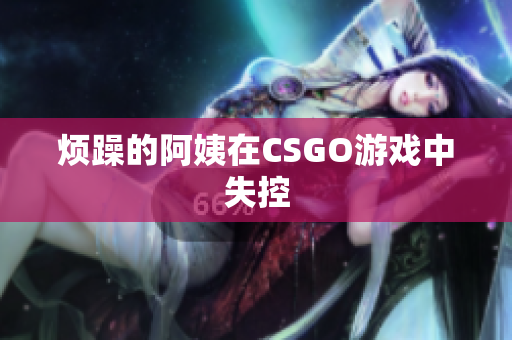 烦躁的阿姨在CSGO游戏中失控