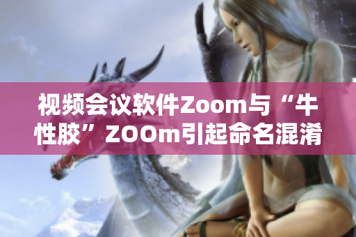 视频会议软件Zoom与“牛性胶”ZOOm引起命名混淆