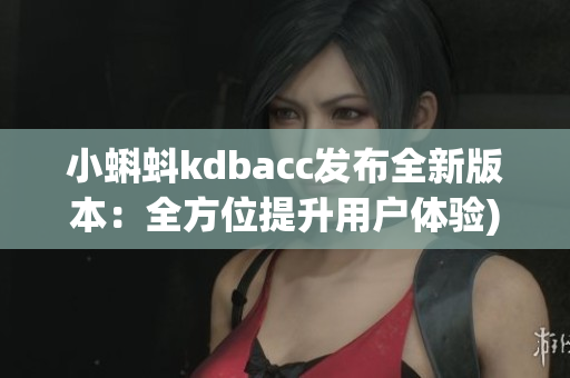 小蝌蚪kdbacc发布全新版本：全方位提升用户体验)