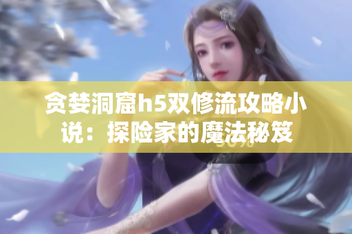 贪婪洞窟h5双修流攻略小说：探险家的魔法秘笈