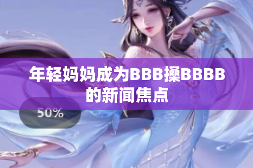 年轻妈妈成为BBB搡BBBB的新闻焦点