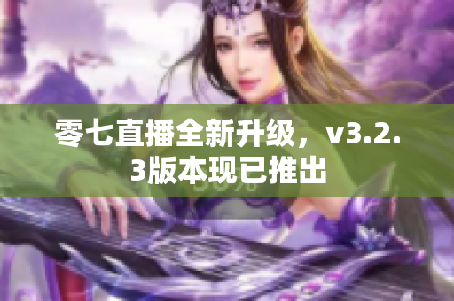 零七直播全新升级，v3.2.3版本现已推出