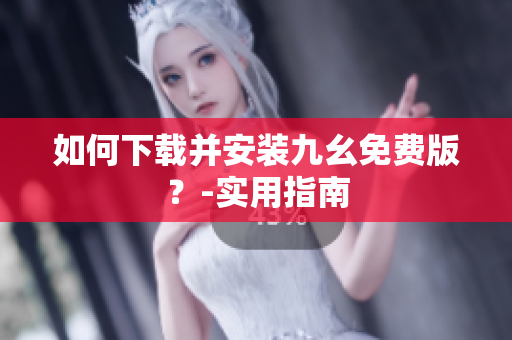 如何下载并安装九幺免费版？-实用指南