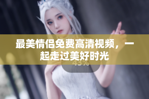 最美情侣免费高清视频，一起走过美好时光