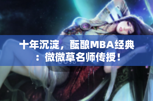 十年沉淀，酝酿MBA经典：微微草名师传授！