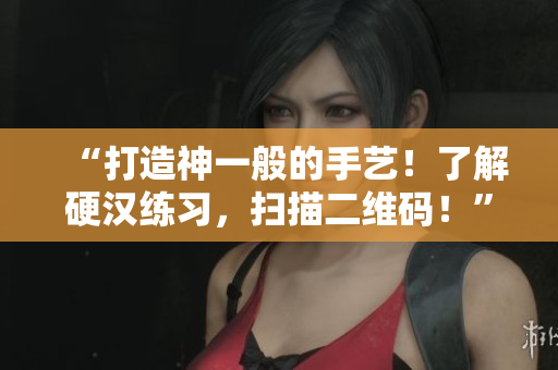 “打造神一般的手艺！了解硬汉练习，扫描二维码！”