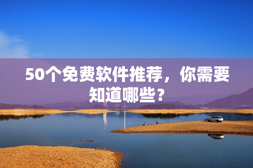 50个免费软件推荐，你需要知道哪些？