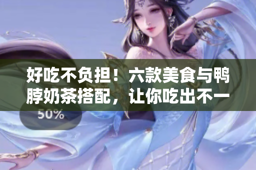 好吃不负担！六款美食与鸭脖奶茶搭配，让你吃出不一样的味道！