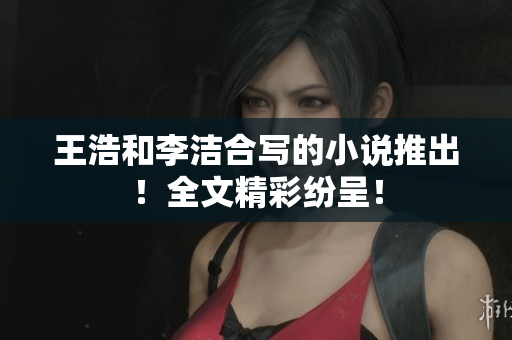 王浩和李洁合写的小说推出！全文精彩纷呈！