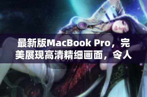 最新版MacBook Pro，完美展现高清精细画面，令人惊艳!
