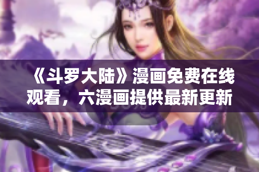 《斗罗大陆》漫画免费在线观看，六漫画提供最新更新！