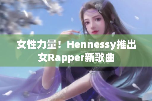 女性力量！Hennessy推出女Rapper新歌曲