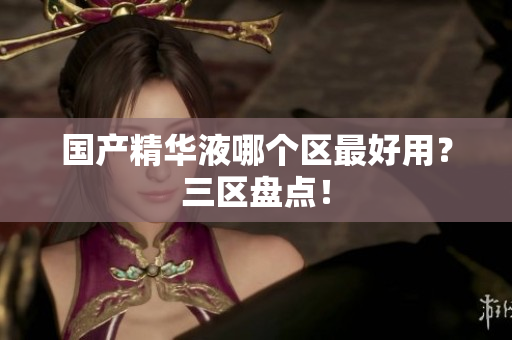 国产精华液哪个区最好用？三区盘点！