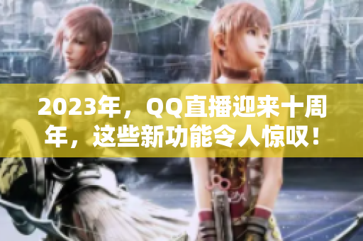 2023年，QQ直播迎来十周年，这些新功能令人惊叹！