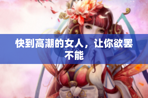 快到高潮的女人，让你欲罢不能