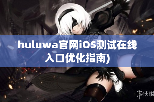 huluwa官网iOS测试在线入口优化指南)