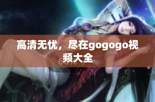高清无忧，尽在gogogo视频大全