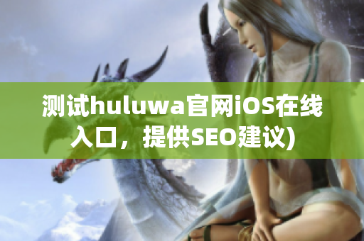 测试huluwa官网iOS在线入口，提供SEO建议)