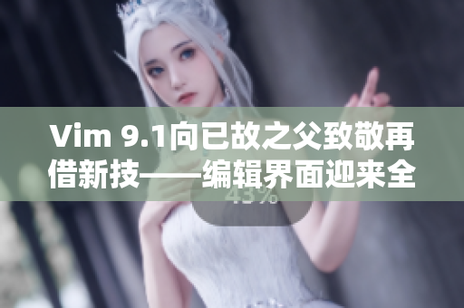 Vim 9.1向已故之父致敬再借新技——编辑界面迎来全面革新