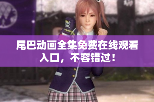 尾巴动画全集免费在线观看入口，不容错过！