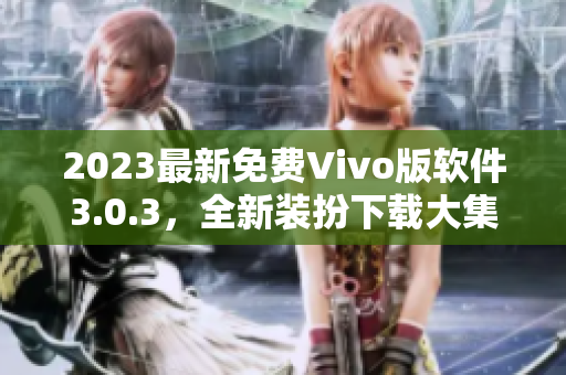 2023最新免费Vivo版软件3.0.3，全新装扮下载大集合！