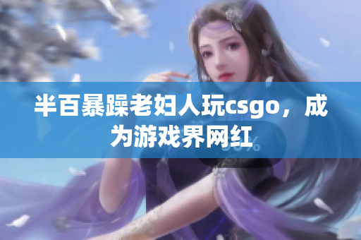 半百暴躁老妇人玩csgo，成为游戏界网红
