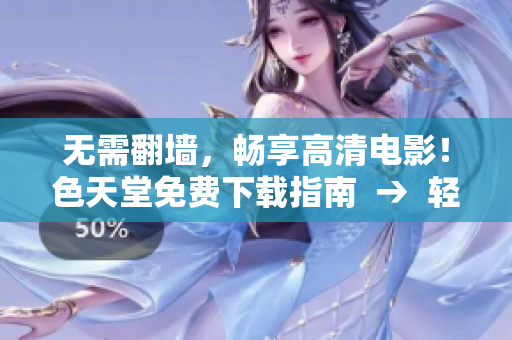 无需翻墙，畅享高清电影！色天堂免费下载指南  →  轻松下载高清电影！色天堂福利大放送