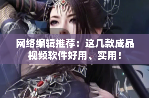 网络编辑推荐：这几款成品视频软件好用、实用！