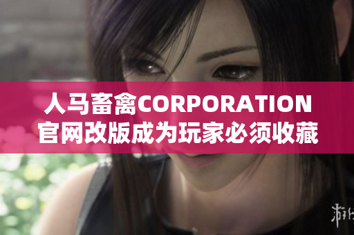 人马畜禽CORPORATION官网改版成为玩家必须收藏的农业网站