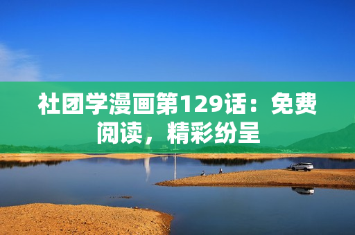 社团学漫画第129话：免费阅读，精彩纷呈