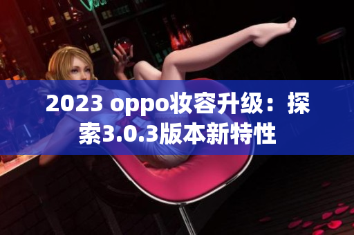 2023 oppo妆容升级：探索3.0.3版本新特性