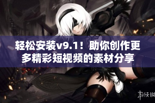 轻松安装v9.1！助你创作更多精彩短视频的素材分享